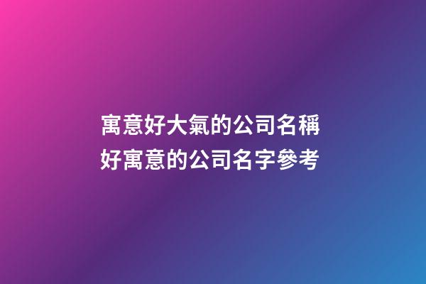 寓意好大氣的公司名稱 好寓意的公司名字參考-第1張-公司起名-玄機派